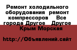 Ремонт холодильного оборудования, ремонт компрессоров. - Все города Другое » Другое   . Крым,Морская